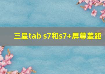 三星tab s7和s7+屏幕差距